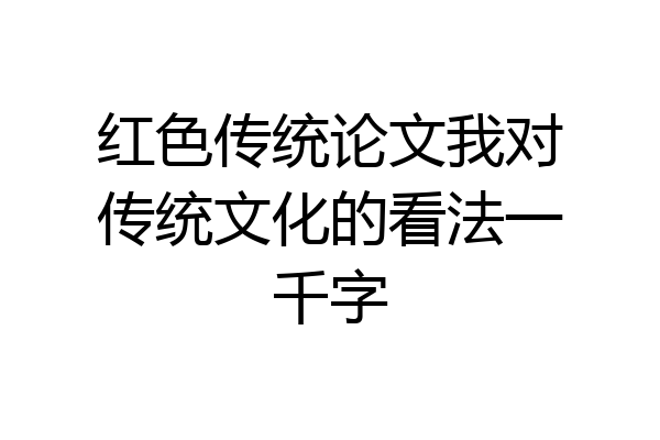 红色传统论文我对传统文化的看法一千字
