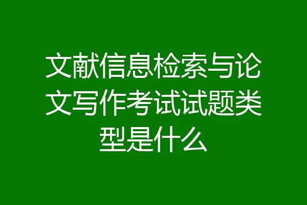 文献信息检索与论文写作考试试题类型是什么