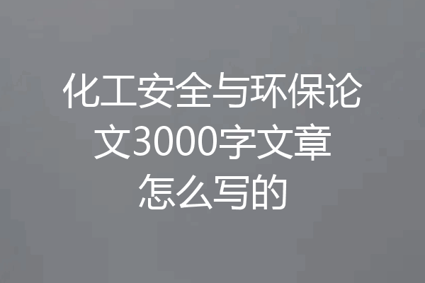 化工安全与环保论文3000字文章怎么写的