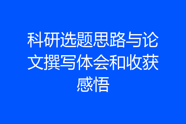科研选题思路与论文撰写体会和收获感悟