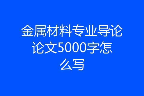 金属材料专业导论论文5000字怎么写