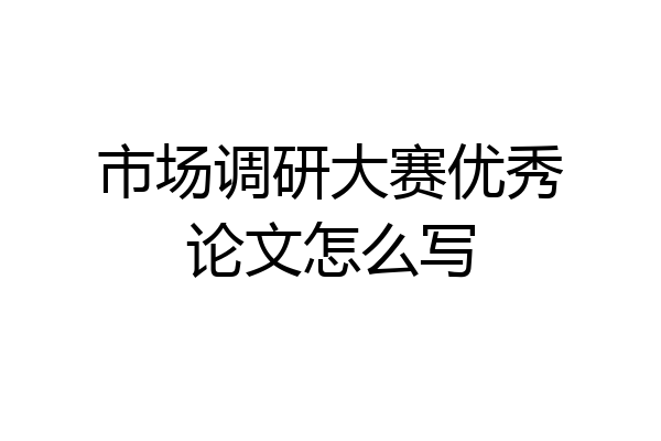 市场调研大赛优秀论文怎么写