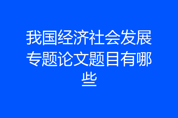 我国经济社会发展专题论文题目有哪些