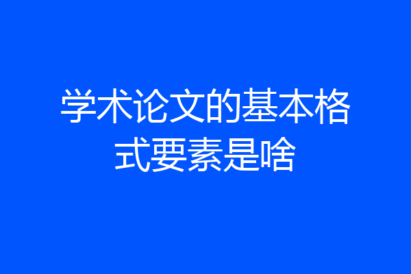学术论文的基本格式要素是啥