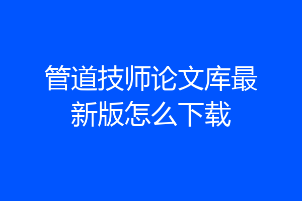 管道技师论文库最新版怎么下载