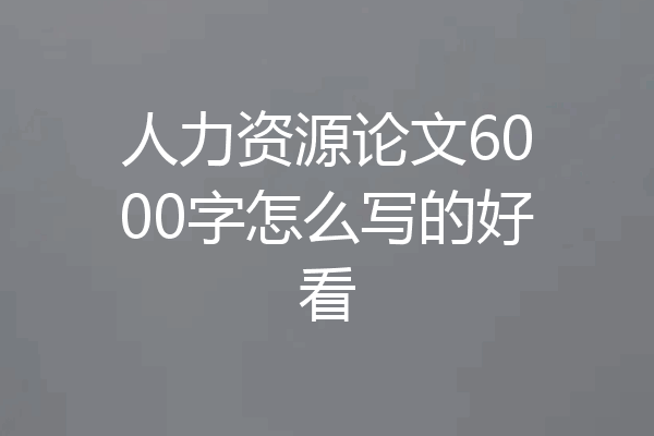 人力资源论文6000字怎么写的好看