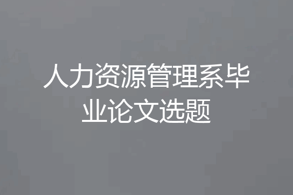 人力资源管理系毕业论文选题