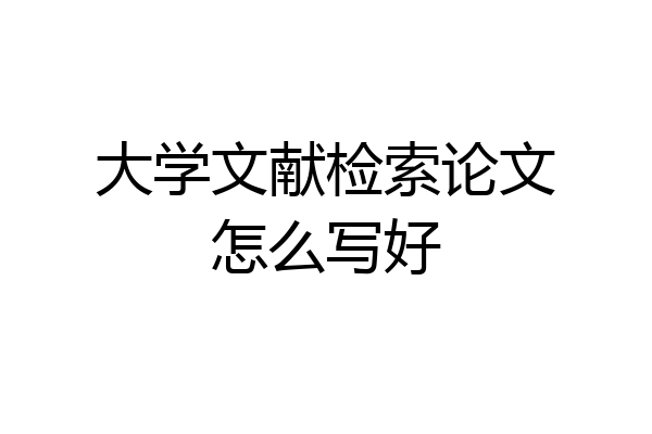 大学文献检索论文怎么写好