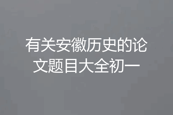 有关安徽历史的论文题目大全初一