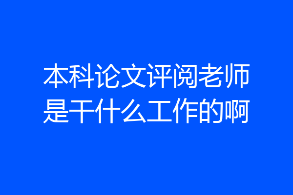 本科论文评阅老师是干什么工作的啊