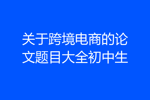 关于跨境电商的论文题目大全初中生