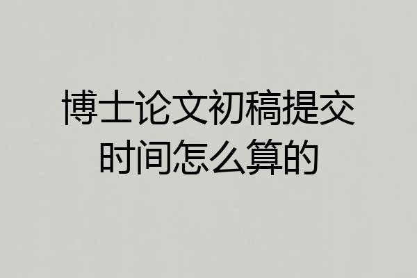 博士论文初稿提交时间怎么算的
