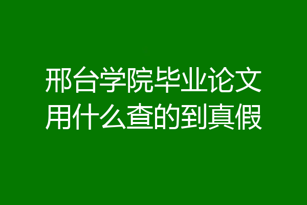 邢台学院毕业论文用什么查的到真假