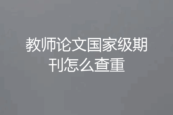 教师论文国家级期刊怎么查重