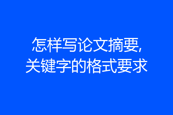 怎样写论文摘要,关键字的格式要求