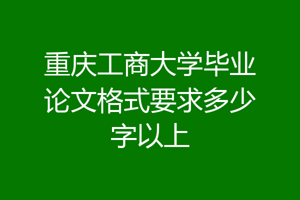 重庆工商大学毕业论文格式要求多少字以上