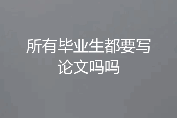 所有毕业生都要写论文吗吗
