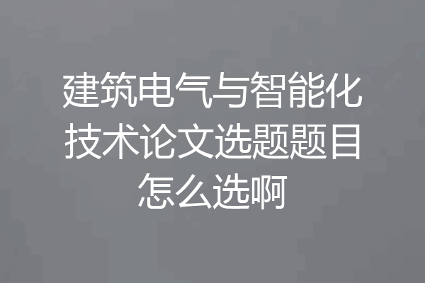 建筑电气与智能化技术论文选题题目怎么选啊