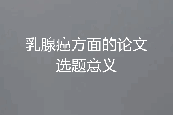 乳腺癌方面的论文选题意义