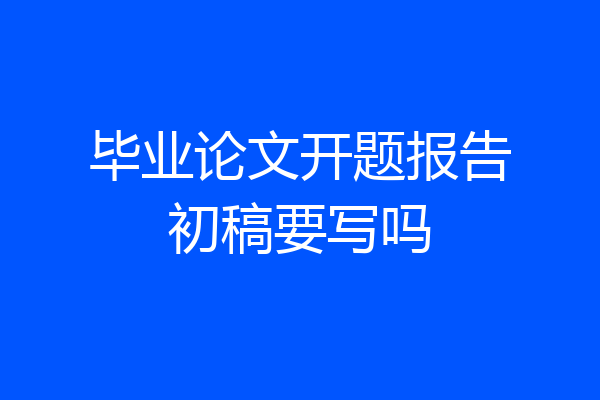 毕业论文开题报告初稿要写吗