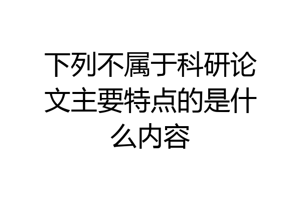 下列不属于科研论文主要特点的是什么内容