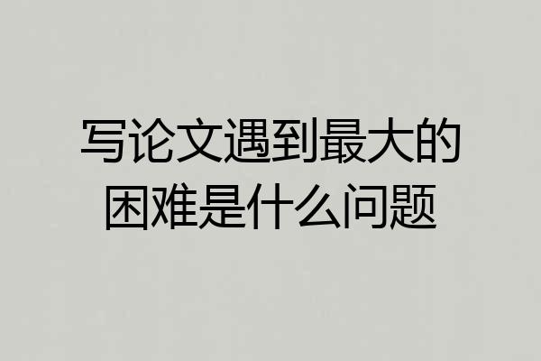 写论文遇到最大的困难是什么问题