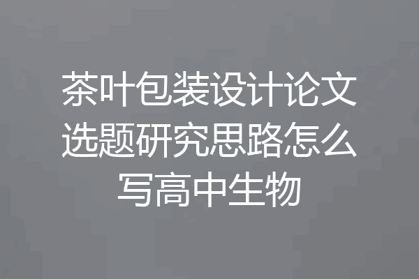 茶叶包装设计论文选题研究思路怎么写高中生物