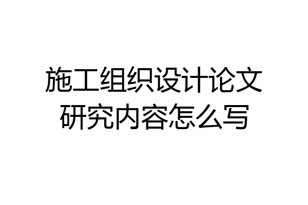 施工组织设计论文研究内容怎么写