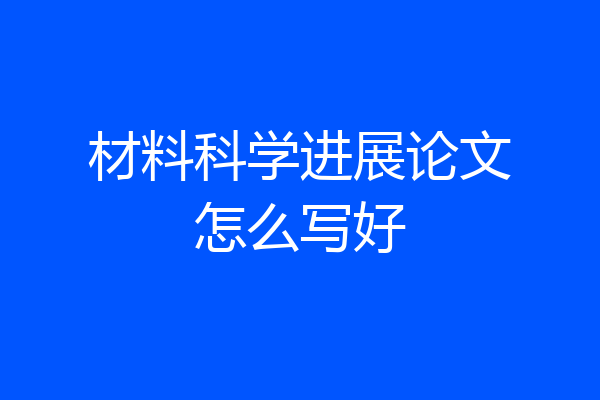 材料科学进展论文怎么写好