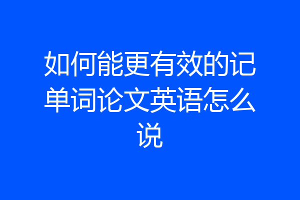如何能更有效的记单词论文英语怎么说