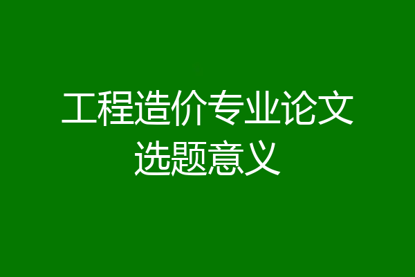 工程造价专业论文选题意义
