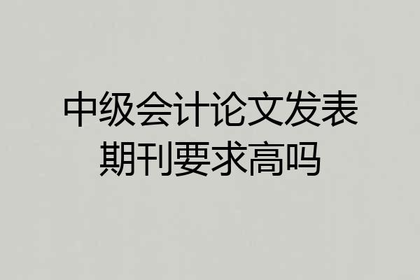 中级会计论文发表期刊要求高吗
