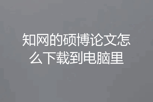 知网的硕博论文怎么下载到电脑里