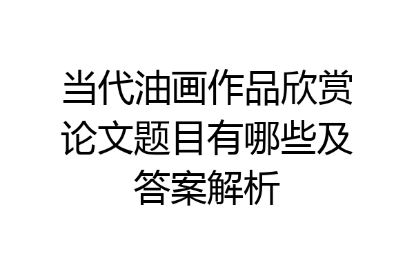当代油画作品欣赏论文题目有哪些及答案解析