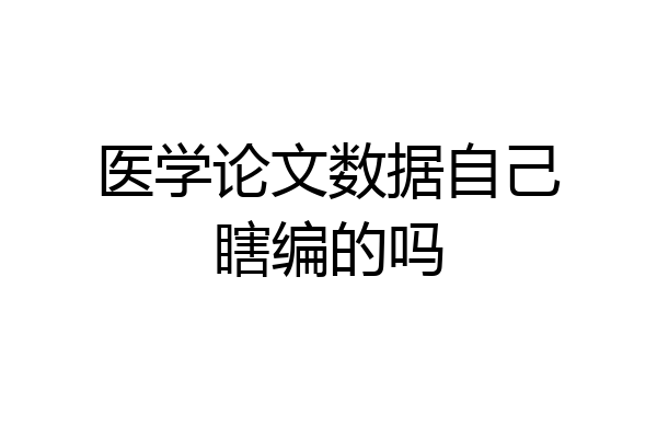 医学论文数据自己瞎编的吗