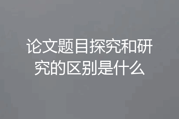 论文题目探究和研究的区别是什么