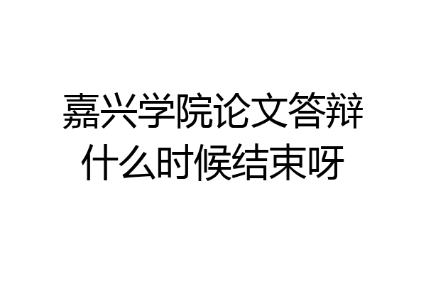 嘉兴学院论文答辩什么时候结束呀