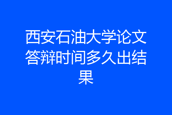 西安石油大学论文答辩时间多久出结果