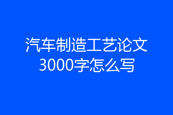 汽车制造工艺论文3000字怎么写