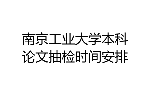南京工业大学本科论文抽检时间安排