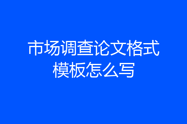 市场调查论文格式模板怎么写