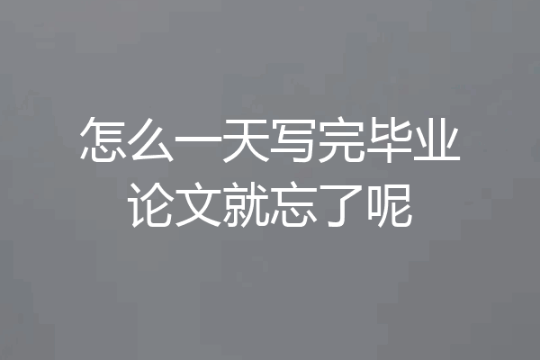 怎么一天写完毕业论文就忘了呢