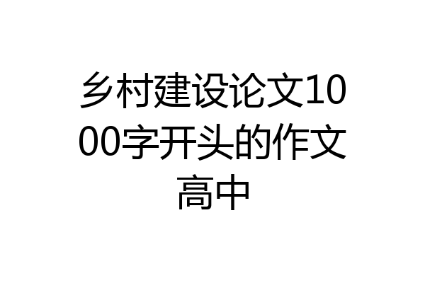 乡村建设论文1000字开头的作文高中