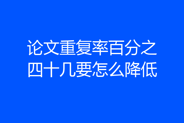 论文重复率百分之四十几要怎么降低