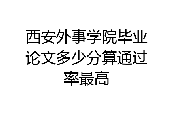西安外事学院毕业论文多少分算通过率最高