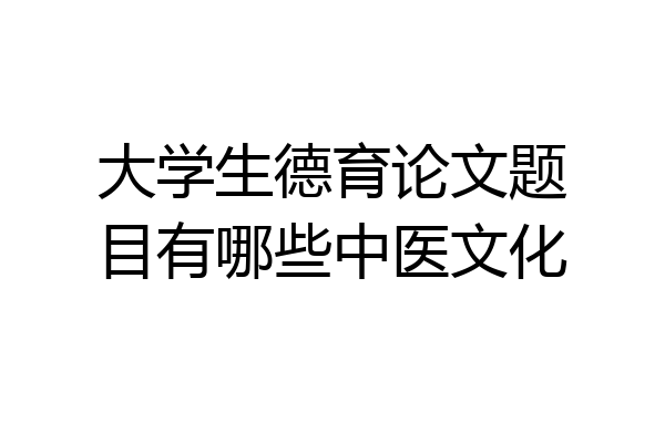 大学生德育论文题目有哪些中医文化