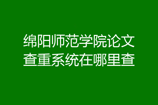 绵阳师范学院论文查重系统在哪里查