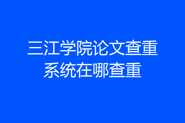 三江学院论文查重系统在哪查重