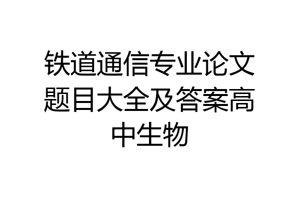 铁道通信专业论文题目大全及答案高中生物