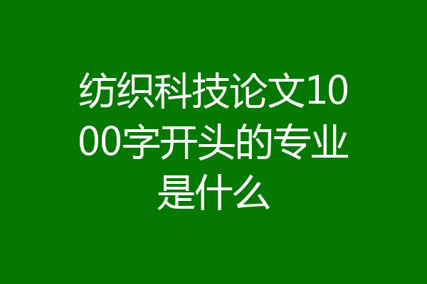 纺织科技论文1000字开头的专业是什么